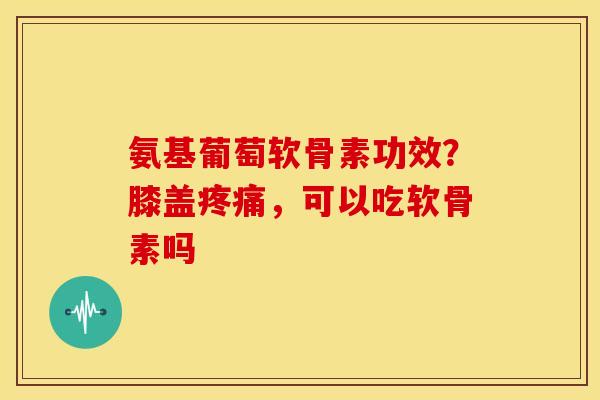 氨基葡萄软骨素功效？膝盖疼痛，可以吃软骨素吗