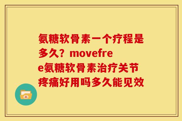 氨糖软骨素一个疗程是多久？movefree氨糖软骨素治疗关节疼痛好用吗多久能见效