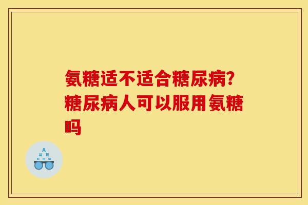 氨糖适不适合糖尿病？糖尿病人可以服用氨糖吗