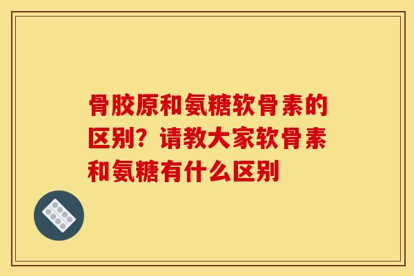 骨胶原和氨糖软骨素的区别？请教大家软骨素和氨糖有什么区别