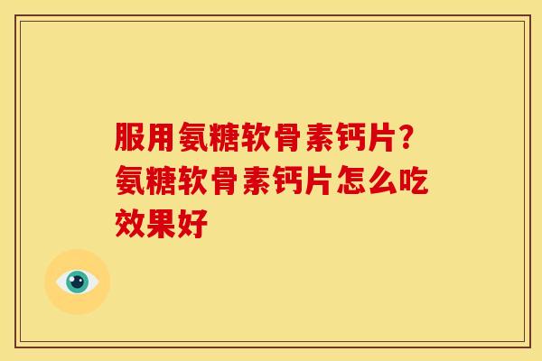 服用氨糖软骨素钙片?氨糖软骨素钙片怎么吃效果好-第1张图片-关节骑士 服用氨糖软骨素钙片?氨糖软骨素钙片怎么吃效果好-第1张图片-关节骑士