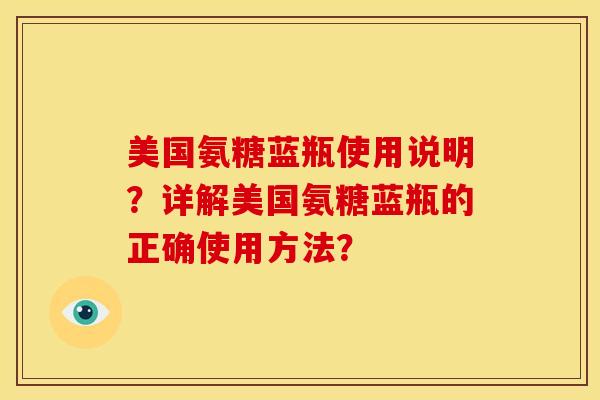 美国氨糖蓝瓶使用说明？详解美国氨糖蓝瓶的正确使用方法？