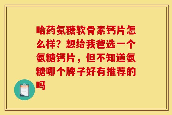 哈药氨糖软骨素钙片怎么样？想给我爸选一个氨糖钙片，但不知道氨糖哪个牌子好有推荐的吗