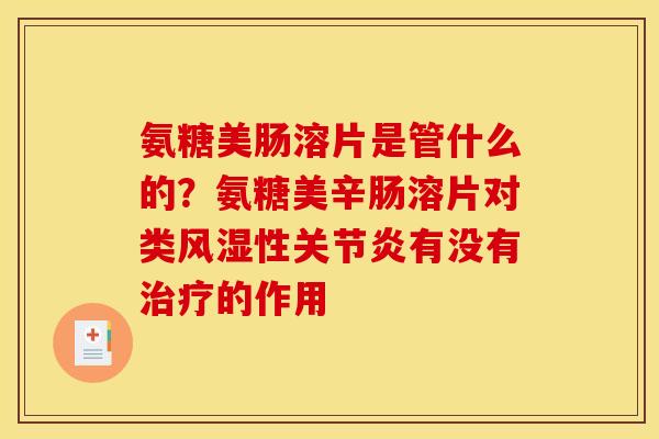 氨糖美肠溶片是管什么的？氨糖美辛肠溶片对类风湿性关节炎有没有治疗的作用