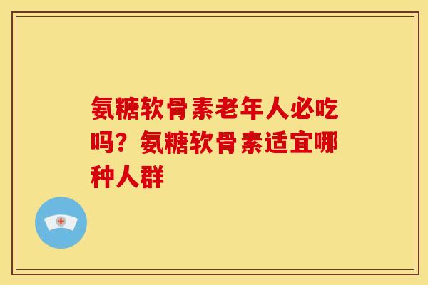 氨糖软骨素老年人必吃吗？氨糖软骨素适宜哪种人群