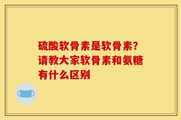 硫酸软骨素是软骨素？请教大家软骨素和氨糖有什么区别