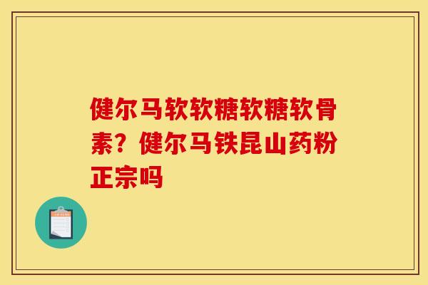 健尔马软软糖软糖软骨素？健尔马铁昆山药粉正宗吗