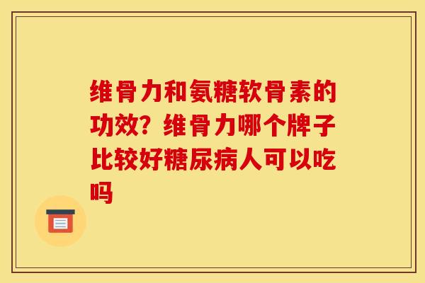 维骨力和氨糖软骨素的功效？维骨力哪个牌子比较好糖尿病人可以吃吗