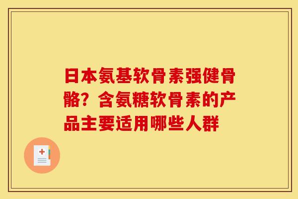 日本氨基软骨素强健骨骼？含氨糖软骨素的产品主要适用哪些人群