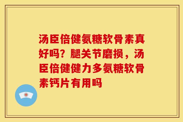 汤臣倍健氨糖软骨素真好吗？腿关节磨损，汤臣倍健健力多氨糖软骨素钙片有用吗