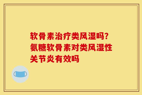 软骨素治疗类风湿吗？氨糖软骨素对类风湿性关节炎有效吗