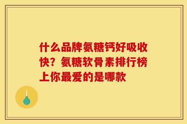 什么品牌氨糖钙好吸收快？氨糖软骨素排行榜上你最爱的是哪款