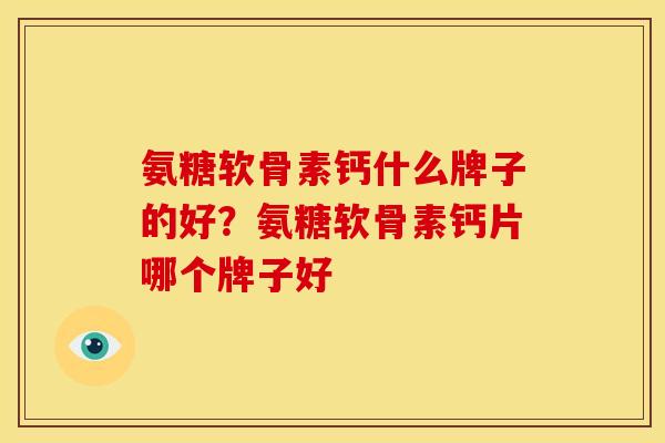 氨糖软骨素钙什么牌子的好？氨糖软骨素钙片哪个牌子好