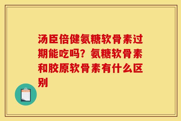 汤臣倍健氨糖软骨素过期能吃吗？氨糖软骨素和胶原软骨素有什么区别