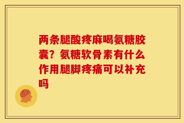 两条腿酸疼麻喝氨糖胶囊？氨糖软骨素有什么作用腿脚疼痛可以补充吗