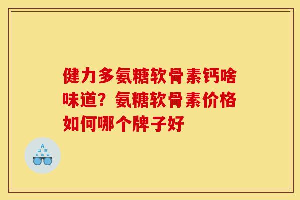 健力多氨糖软骨素钙啥味道？氨糖软骨素价格如何哪个牌子好