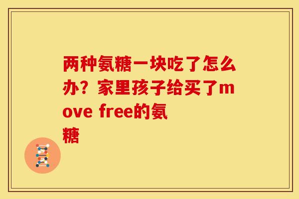 两种氨糖一块吃了怎么办？家里孩子给买了move free的氨糖