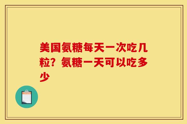 美国氨糖每天一次吃几粒？氨糖一天可以吃多少