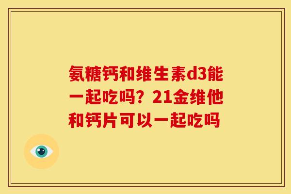 氨糖钙和维生素d3能一起吃吗？21金维他和钙片可以一起吃吗