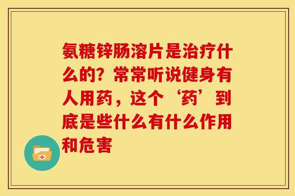 氨糖锌肠溶片是治疗什么的？常常听说健身有人用药，这个‘药’到底是些什么有什么作用和危害