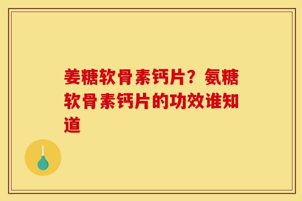 姜糖软骨素钙片？氨糖软骨素钙片的功效谁知道