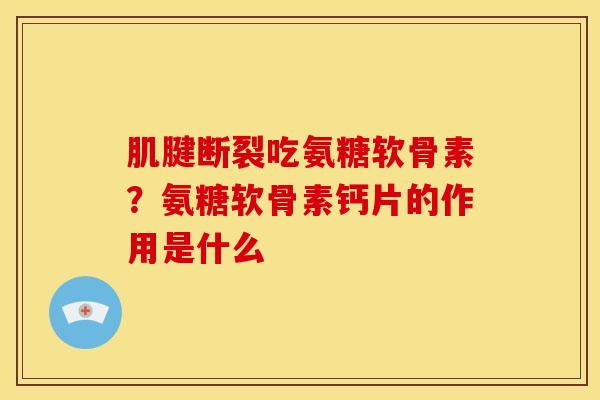 肌腱断裂吃氨糖软骨素？氨糖软骨素钙片的作用是什么
