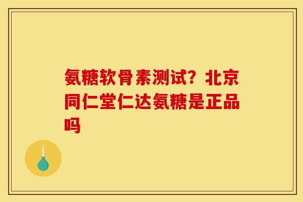 氨糖软骨素测试？北京同仁堂仁达氨糖是正品吗