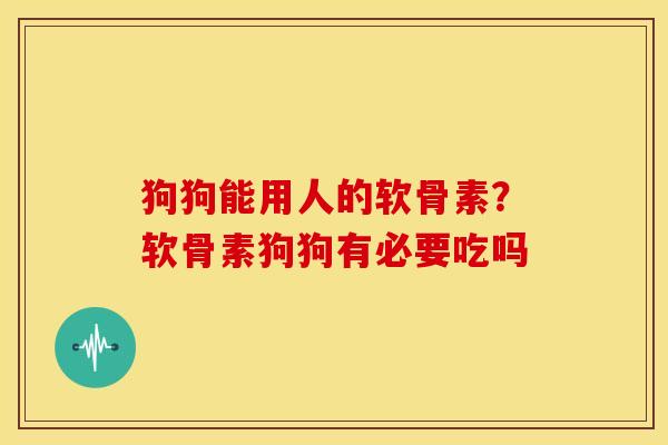 狗狗能用人的软骨素？软骨素狗狗有必要吃吗