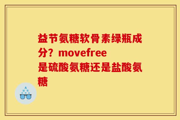 益节氨糖软骨素绿瓶成分？movefree是硫酸氨糖还是盐酸氨糖