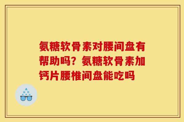 氨糖软骨素对腰间盘有帮助吗？氨糖软骨素加钙片腰椎间盘能吃吗