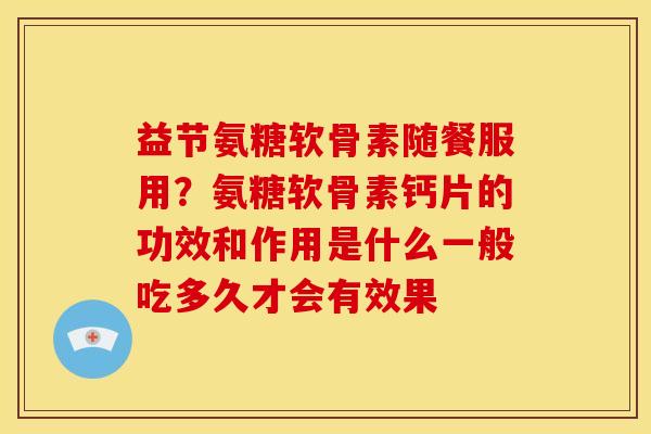 益节氨糖软骨素随餐服用？氨糖软骨素钙片的功效和作用是什么一般吃多久才会有效果