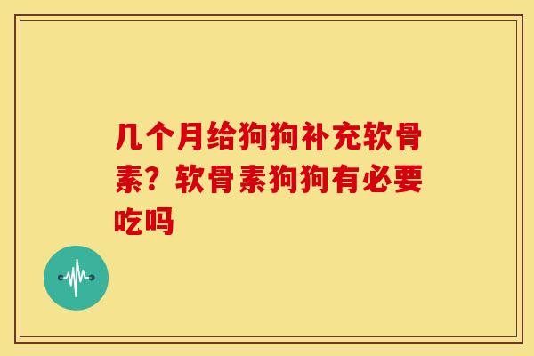 几个月给狗狗补充软骨素？软骨素狗狗有必要吃吗