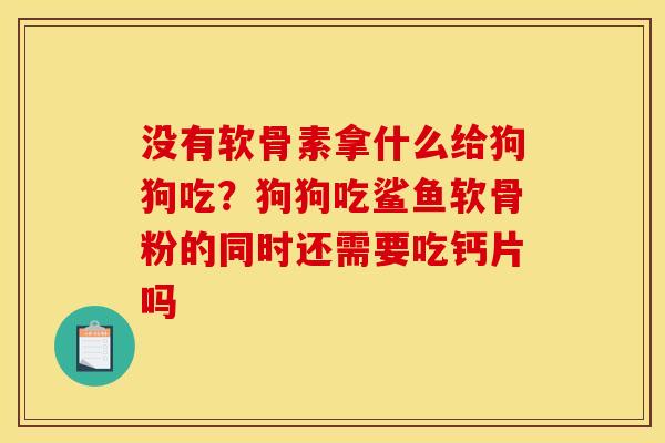 没有软骨素拿什么给狗狗吃？狗狗吃鲨鱼软骨粉的同时还需要吃钙片吗