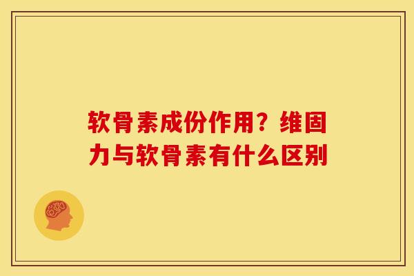 软骨素成份作用？维固力与软骨素有什么区别