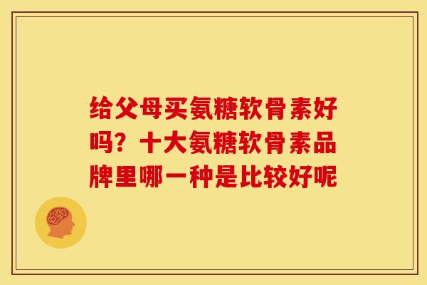 给父母买氨糖软骨素好吗？十大氨糖软骨素品牌里哪一种是比较好呢