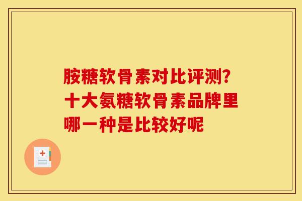 胺糖软骨素对比评测？十大氨糖软骨素品牌里哪一种是比较好呢