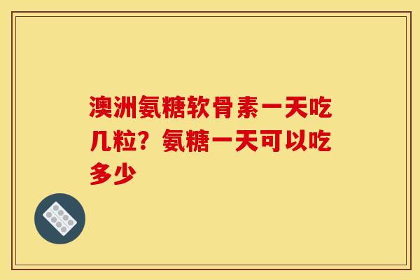 澳洲氨糖软骨素一天吃几粒？氨糖一天可以吃多少