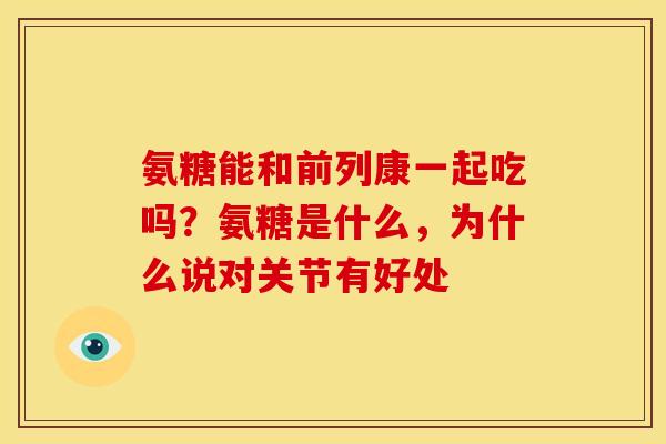 氨糖能和前列康一起吃吗?氨糖是什么,为什么说对关节有好处-第1张图片-关节骑士 氨糖能和前列康一起吃吗?氨糖是什么,为什么说对关节有好处-第1张图片-关节骑士