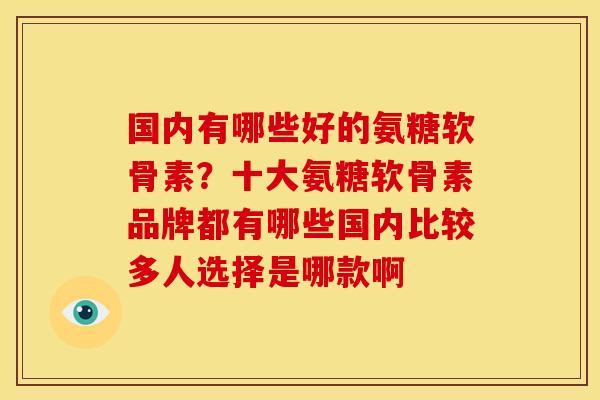 国内有哪些好的氨糖软骨素？十大氨糖软骨素品牌都有哪些国内比较多人选择是哪款啊