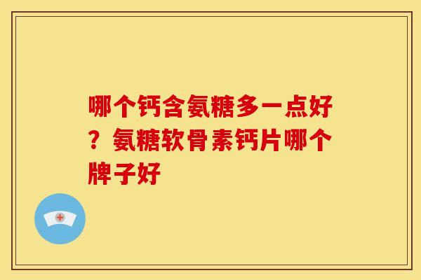 哪个钙含氨糖多一点好?氨糖软骨素钙片哪个牌子好-第1张图片-关节骑士 哪个钙含氨糖多一点好?氨糖软骨素钙片哪个牌子好-第1张图片-关节骑士