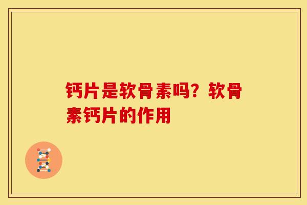 钙片是软骨素吗？软骨素钙片的作用