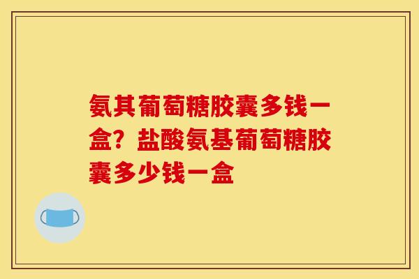 氨其葡萄糖胶囊多钱一盒？盐酸氨基葡萄糖胶囊多少钱一盒