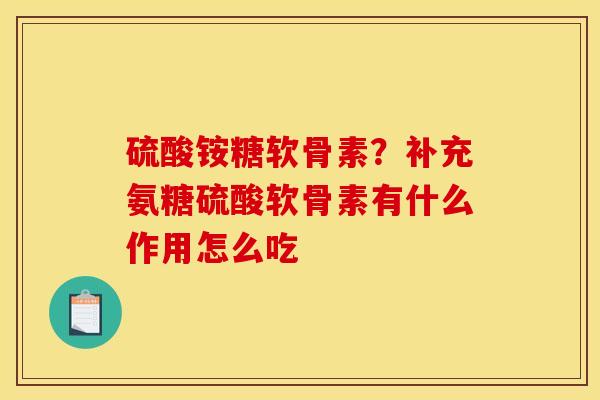 硫酸铵糖软骨素？补充氨糖硫酸软骨素有什么作用怎么吃