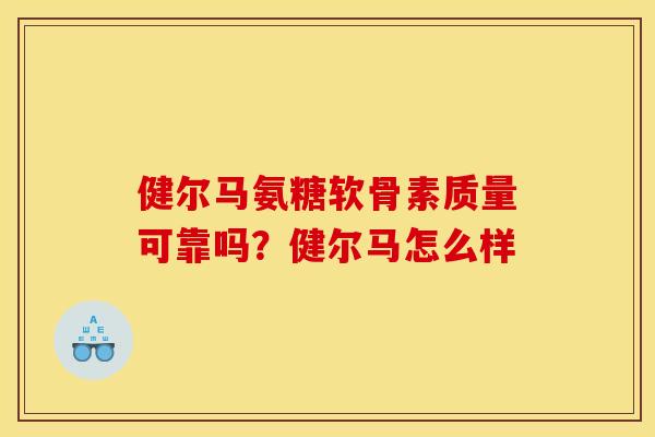 健尔马氨糖软骨素质量可靠吗？健尔马怎么样