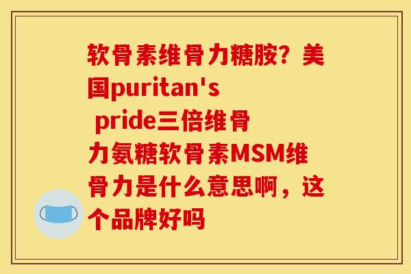 软骨素维骨力糖胺？美国puritan's pride三倍维骨力氨糖软骨素MSM维骨力是什么意思啊，这个品牌好吗
