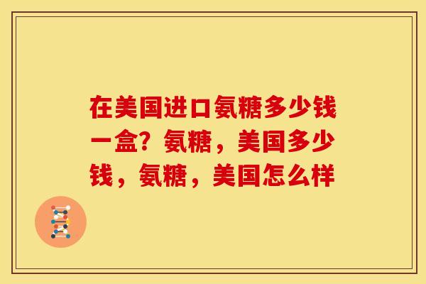 在美国进口氨糖多少钱一盒？氨糖，美国多少钱，氨糖，美国怎么样