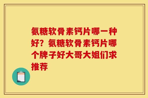 氨糖软骨素钙片哪一种好？氨糖软骨素钙片哪个牌子好大哥大姐们求推荐