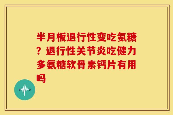 半月板退行性变吃氨糖？退行性关节炎吃健力多氨糖软骨素钙片有用吗