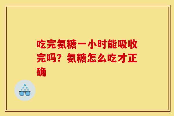 吃完氨糖一小时能吸收完吗？氨糖怎么吃才正确
