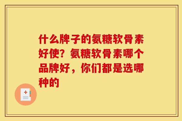 什么牌子的氨糖软骨素好使？氨糖软骨素哪个品牌好，你们都是选哪种的